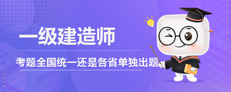 一级建造师考题全国统一还是各省单独出题.jpg