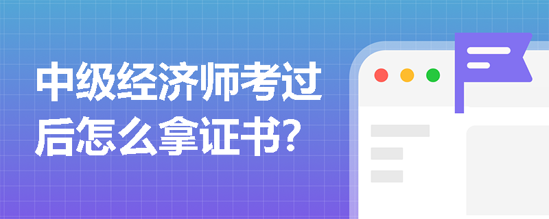 中级经济师考过后怎么拿证书？