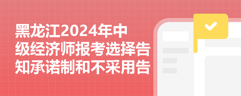 黑龙江2024年中级经济师报考选择告知承诺制和不采用告知承诺制有什么区别？